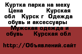 Куртка парка на меху › Цена ­ 2 000 - Курская обл., Курск г. Одежда, обувь и аксессуары » Мужская одежда и обувь   . Курская обл.